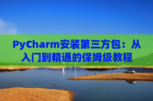 PyCharm安装第三方包：从入门到精通的保姆级教程